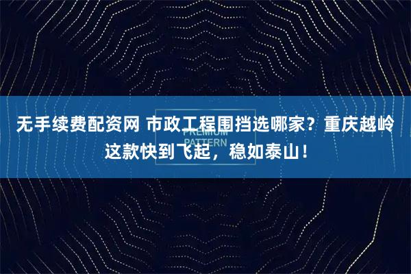 无手续费配资网 市政工程围挡选哪家？重庆越岭这款快到飞起，稳如泰山！