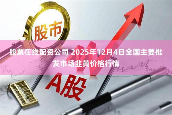 股票在线配资公司 2025年12月4日全国主要批发市场韭黄价格行情