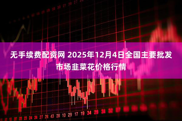 无手续费配资网 2025年12月4日全国主要批发市场韭菜花价格行情