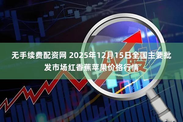 无手续费配资网 2025年12月15日全国主要批发市场红香蕉苹果价格行情