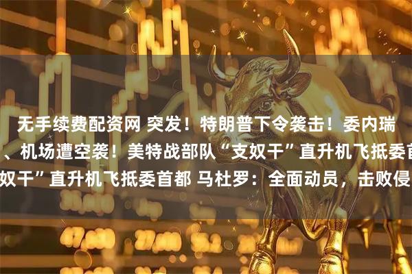 无手续费配资网 突发！特朗普下令袭击！委内瑞拉多地军事设施及港口、机场遭空袭！美特战部队“支奴干”直升机飞抵委首都 马杜罗：全面动员，击败侵略者