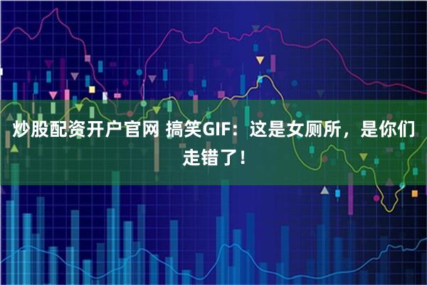 炒股配资开户官网 搞笑GIF：这是女厕所，是你们走错了！