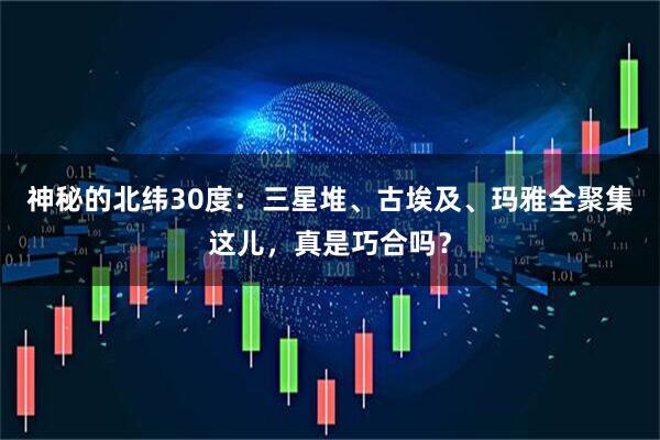 神秘的北纬30度：三星堆、古埃及、玛雅全聚集这儿，真是巧合吗？