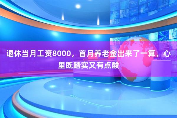退休当月工资8000，首月养老金出来了一算，心里既踏实又有点酸