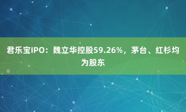 君乐宝IPO:魏立华控股59.26%,茅台、红杉均为股东