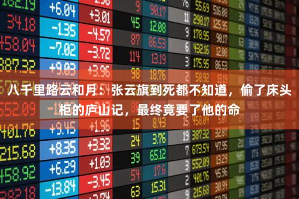 八千里路云和月：张云旗到死都不知道，偷了床头柜的庐山记，最终竟要了他的命