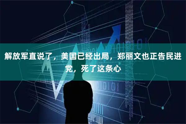 解放军直说了，美国已经出局，郑丽文也正告民进党，死了这条心