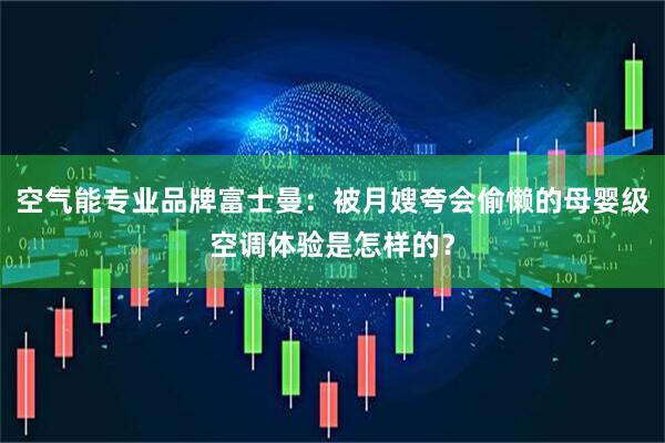 空气能专业品牌富士曼：被月嫂夸会偷懒的母婴级空调体验是怎样的？