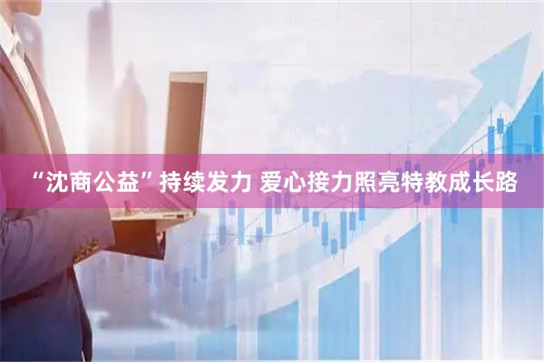 “沈商公益”持续发力 爱心接力照亮特教成长路