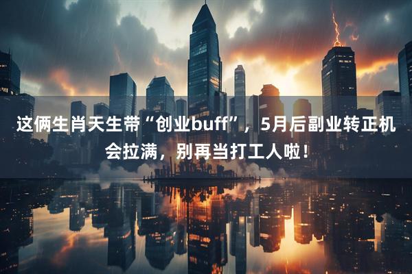 这俩生肖天生带“创业buff”，5月后副业转正机会拉满，别再当打工人啦！