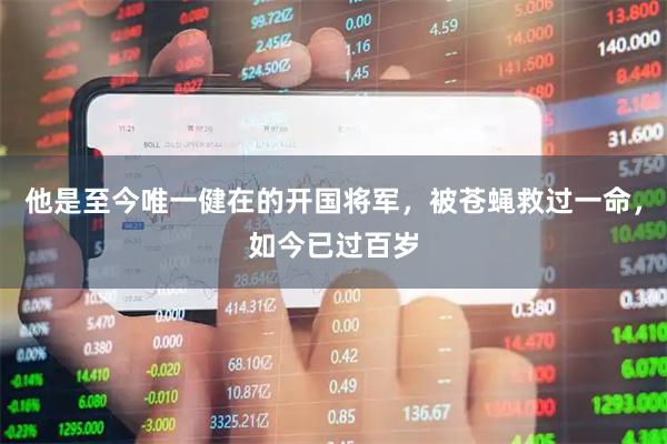 他是至今唯一健在的开国将军，被苍蝇救过一命，如今已过百岁