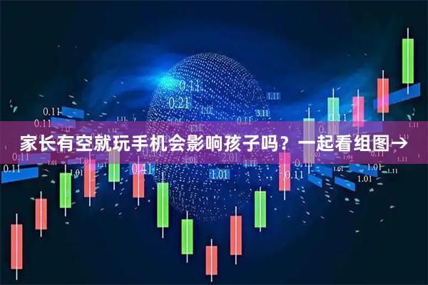 家长有空就玩手机会影响孩子吗？一起看组图→