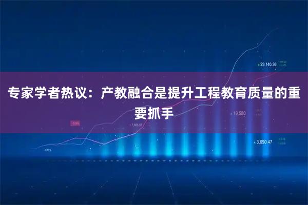 专家学者热议：产教融合是提升工程教育质量的重要抓手