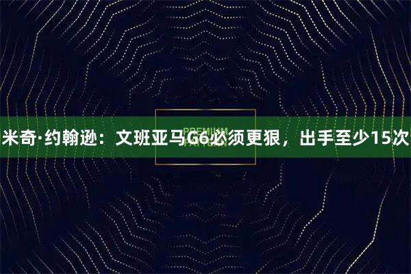 米奇·约翰逊:文班亚马G6必须更狠,出手至少15次
