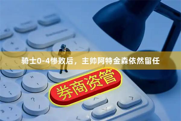 骑士0-4惨败后，主帅阿特金森依然留任