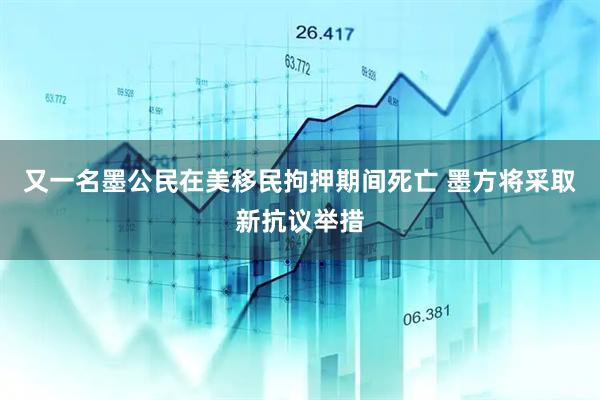 又一名墨公民在美移民拘押期间死亡 墨方将采取新抗议举措