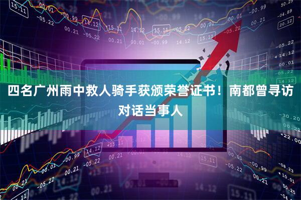 四名广州雨中救人骑手获颁荣誉证书！南都曾寻访对话当事人