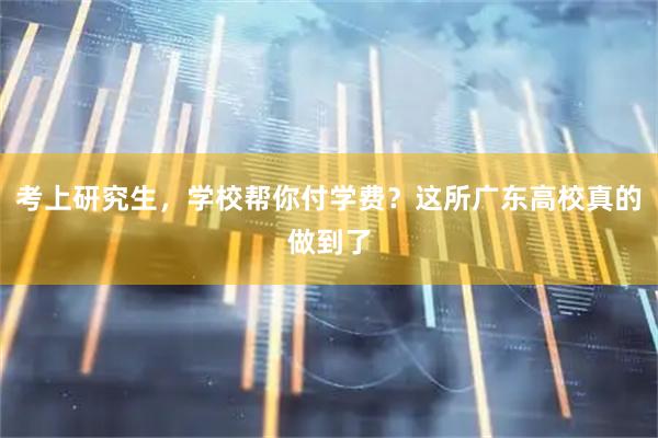 考上研究生，学校帮你付学费？这所广东高校真的做到了