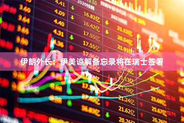 伊朗外长：伊美谅解备忘录将在瑞士签署