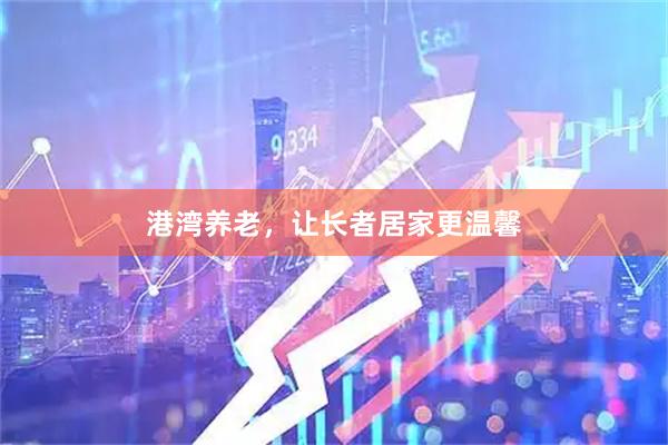 港湾养老,让长者居家更温馨