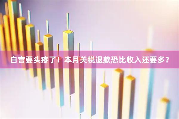 白宫要头疼了!本月关税退款恐比收入还要多?