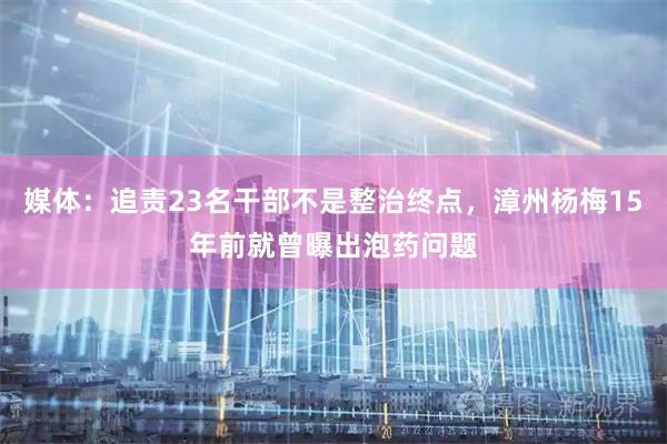 媒体:追责23名干部不是整治终点,漳州杨梅15年前就曾曝出泡药问题