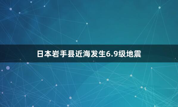 日本岩手县近海发生6.9级地震