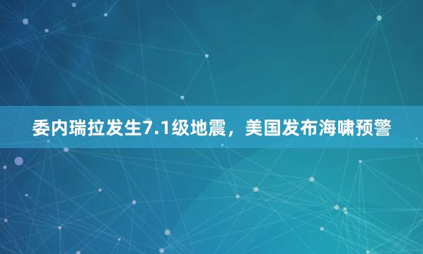 委内瑞拉发生7.1级地震，美国发布海啸预警