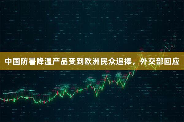 中国防暑降温产品受到欧洲民众追捧，外交部回应