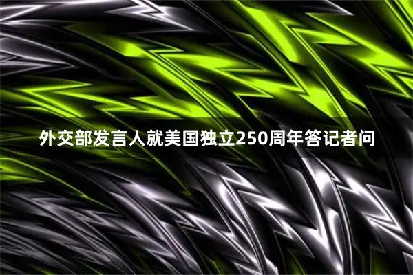 外交部发言人就美国独立250周年答记者问