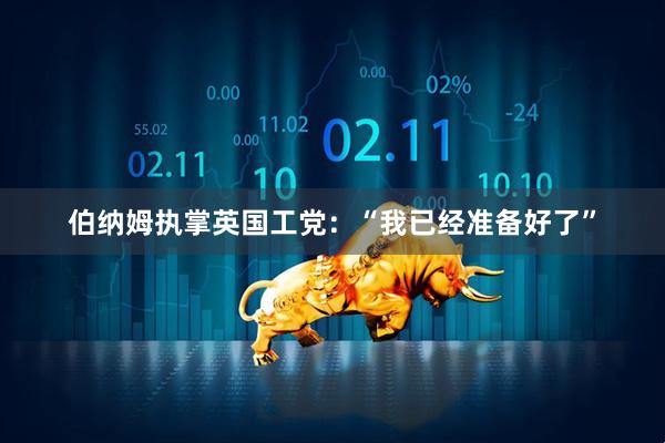 伯纳姆执掌英国工党:“我已经准备好了”