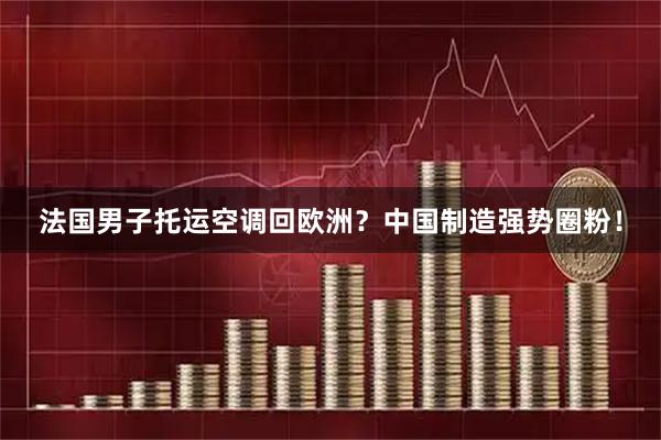 法国男子托运空调回欧洲?中国制造强势圈粉!