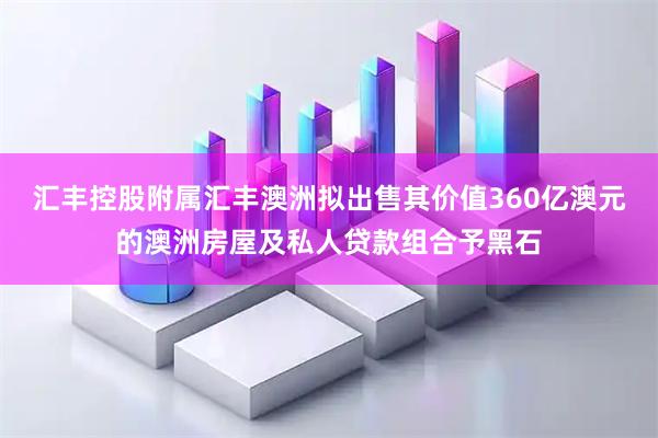 汇丰控股附属汇丰澳洲拟出售其价值360亿澳元的澳洲房屋及私人贷款组合予黑石