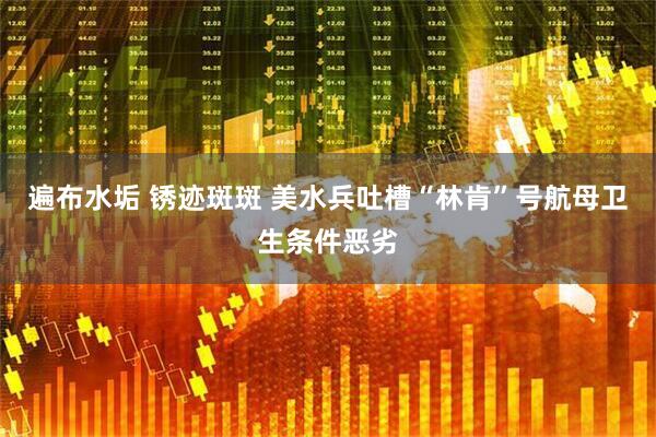 遍布水垢 锈迹斑斑 美水兵吐槽“林肯”号航母卫生条件恶劣