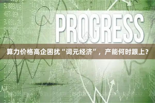 算力价格高企困扰“词元经济”,产能何时跟上?