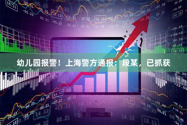 幼儿园报警！上海警方通报：段某，已抓获