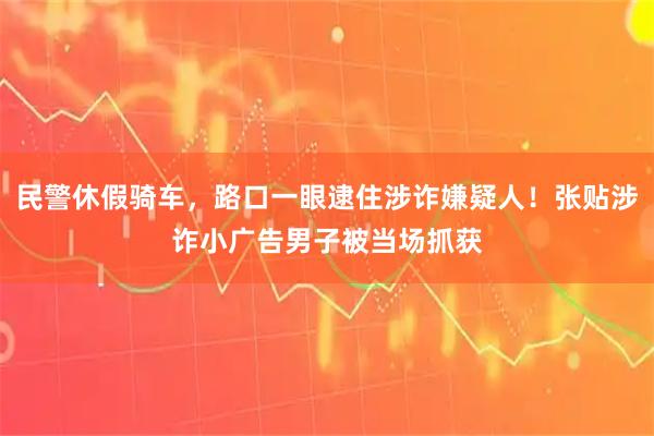 民警休假骑车，路口一眼逮住涉诈嫌疑人！张贴涉诈小广告男子被当场抓获