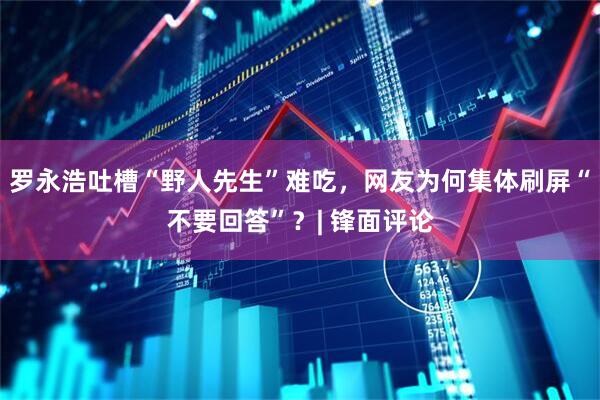 罗永浩吐槽“野人先生”难吃，网友为何集体刷屏“不要回答”？| 锋面评论