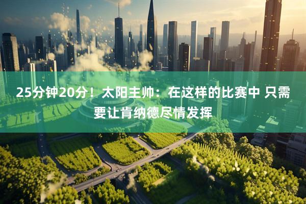 25分钟20分！太阳主帅：在这样的比赛中 只需要让肯纳德尽情发挥